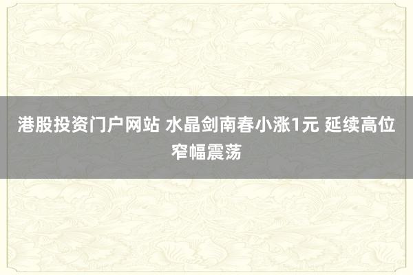 港股投资门户网站 水晶剑南春小涨1元 延续高位窄幅震荡