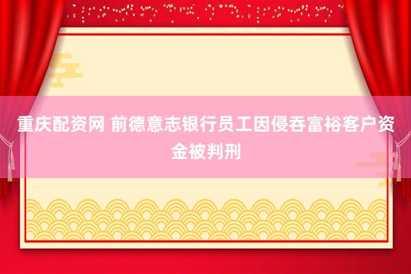 重庆配资网 前德意志银行员工因侵吞富裕客户资金被判刑
