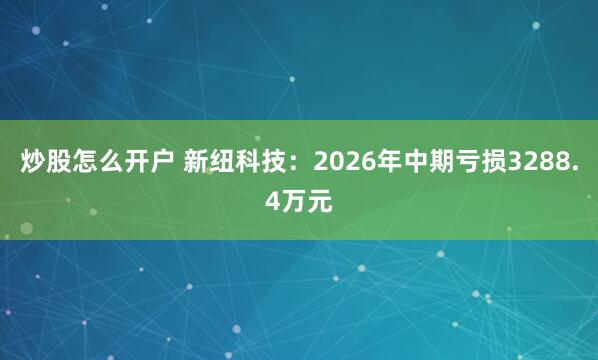炒股怎么开户 新纽科技：2026年中期亏损3288.4万元