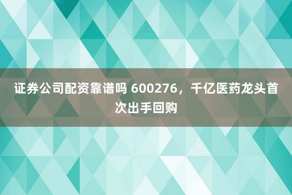 证券公司配资靠谱吗 600276，千亿医药龙头首次出手回购