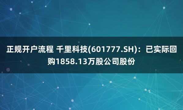 正规开户流程 千里科技(601777.SH)：已实际回购1858.13万股公司股份
