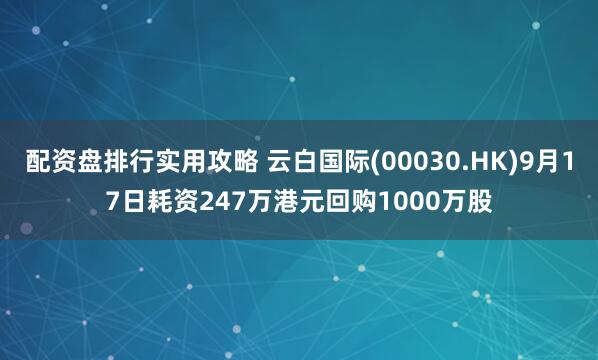 配资盘排行实用攻略 云白国际(00030.HK)9月17日耗资247万港元回购1000万股