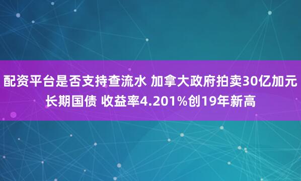 配资平台是否支持查流水 加拿大政府拍卖30亿加元长期国债 收益率4.201%创19年新高