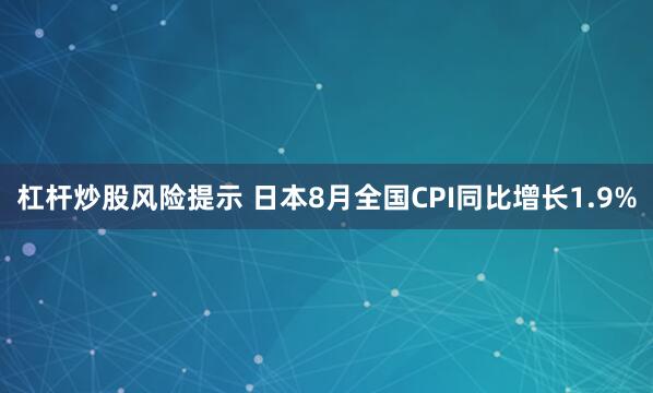 杠杆炒股风险提示 日本8月全国CPI同比增长1.9%