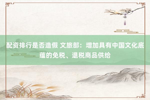 配资排行是否造假 文旅部：增加具有中国文化底蕴的免税、退税商品供给