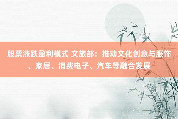 股票涨跌盈利模式 文旅部：推动文化创意与服饰、家居、消费电子、汽车等融合发展
