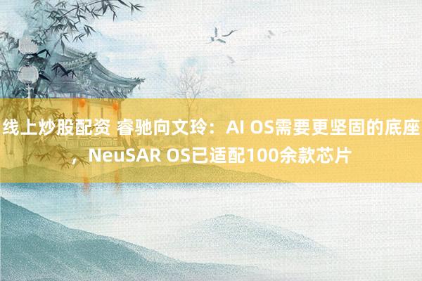 线上炒股配资 睿驰向文玲：AI OS需要更坚固的底座，NeuSAR OS已适配100余款芯片