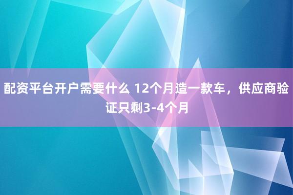 配资平台开户需要什么 12个月造一款车，供应商验证只剩3-4个月