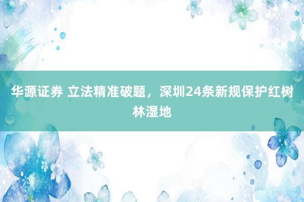 华源证券 立法精准破题，深圳24条新规保护红树林湿地