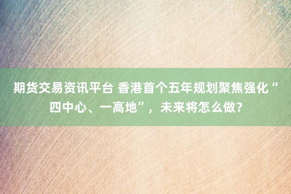 期货交易资讯平台 香港首个五年规划聚焦强化“四中心、一高地”，未来将怎么做？