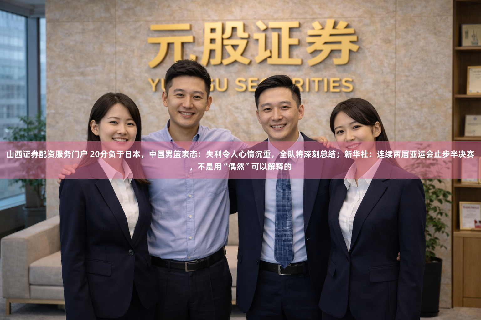 山西证券配资服务门户 20分负于日本，中国男篮表态：失利令人心情沉重，全队将深刻总结；新华社：连续两届亚运会止步半决赛，不是用“偶然”可以解释的
