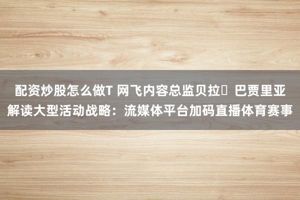 配资炒股怎么做T 网飞内容总监贝拉・巴贾里亚解读大型活动战略：流媒体平台加码直播体育赛事
