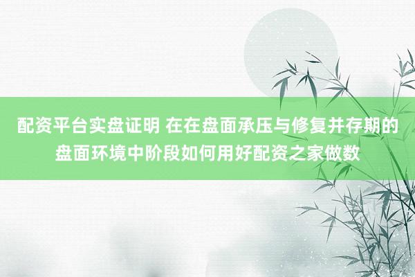 配资平台实盘证明 在在盘面承压与修复并存期的盘面环境中阶段如何用好配资之家做数
