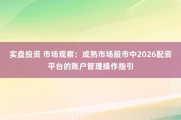 实盘投资 市场观察：成熟市场股市中2026配资平台的账户管理操作指引
