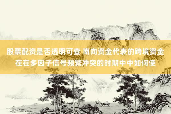 股票配资是否透明可查 南向资金代表的跨境资金在在多因子信号频繁冲突的时期中中如何使