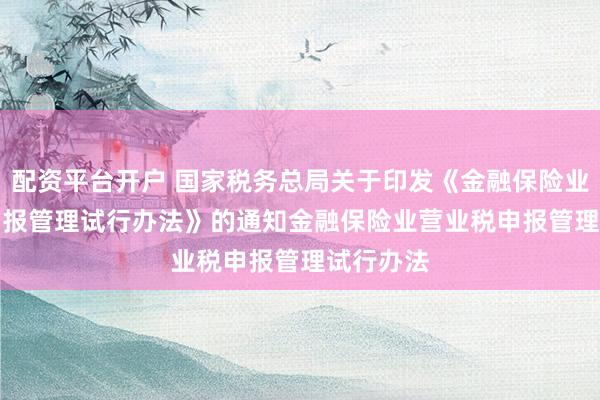 配资平台开户 国家税务总局关于印发《金融保险业营业税申报管理试行办法》的通知　　金融保险业营业税申报管理试行办法