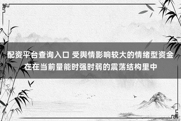 配资平台查询入口 受舆情影响较大的情绪型资金在在当前量能时强时弱的震荡结构里中