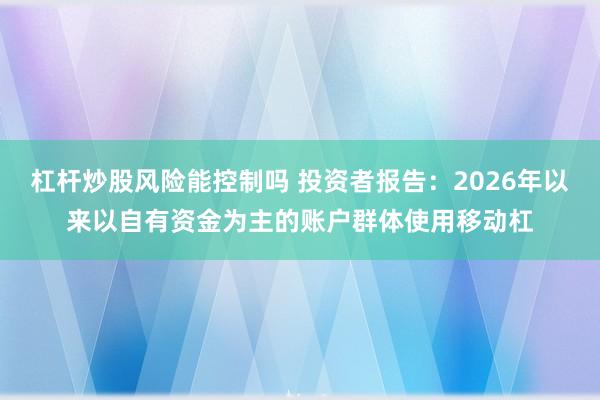 杠杆炒股风险能控制吗 投资者报告：2026年以来以自有资金为主的账户群体使用移动杠