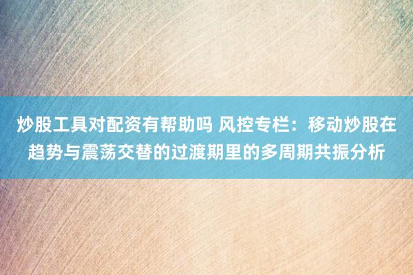 炒股工具对配资有帮助吗 风控专栏：移动炒股在趋势与震荡交替的过渡期里的多周期共振分析