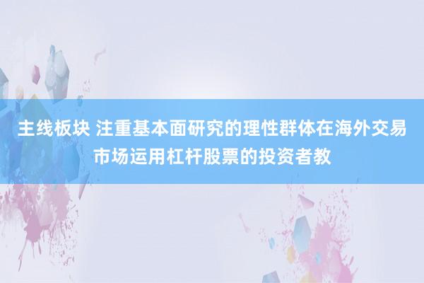 主线板块 注重基本面研究的理性群体在海外交易市场运用杠杆股票的投资者教