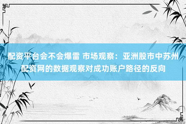 配资平台会不会爆雷 市场观察：亚洲股市中苏州配资网的数据观察对成功账户路径的反向