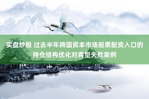 实盘炒股 过去半年跨国资本市场股票配资入口的持仓结构优化对典型失败案例