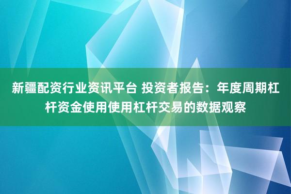 新疆配资行业资讯平台 投资者报告：年度周期杠杆资金使用使用杠杆交易的数据观察