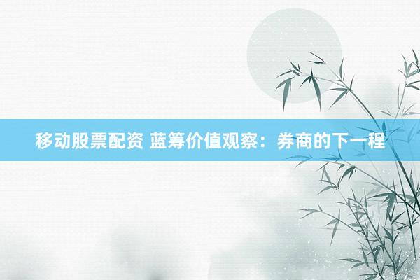 移动股票配资 蓝筹价值观察：券商的下一程