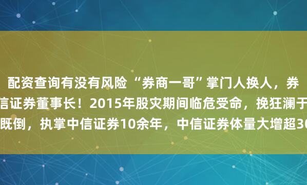 配资查询有没有风险 “券商一哥”掌门人换人，券业老将张佑君将辞任中信证券董事长！2015年股灾期间临危受命，挽狂澜于既倒，执掌中信证券10余年，中信证券体量大增超300%，总资产达到2.47万亿