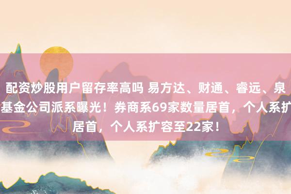 配资炒股用户留存率高吗 易方达、财通、睿远、泉果等165家基金公司派系曝光！券商系69家数量居首，个人系扩容至22家！
