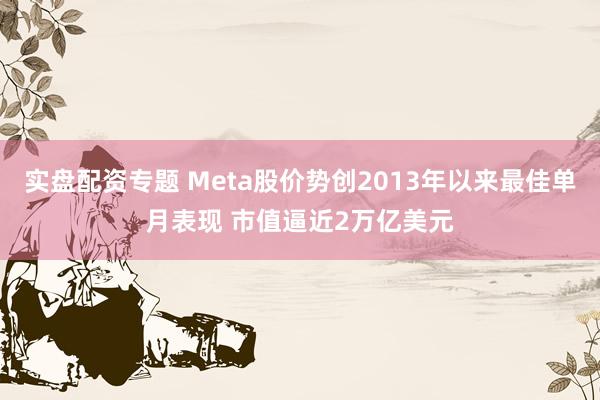实盘配资专题 Meta股价势创2013年以来最佳单月表现 市值逼近2万亿美元