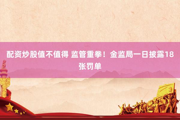 配资炒股值不值得 监管重拳！金监局一日披露18张罚单
