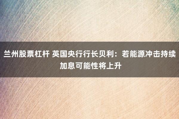 兰州股票杠杆 英国央行行长贝利：若能源冲击持续 加息可能性将上升
