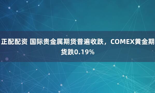 正配配资 国际贵金属期货普遍收跌，COMEX黄金期货跌0.19%
