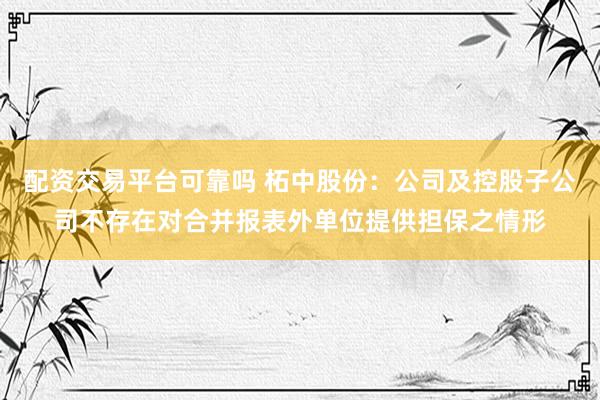 配资交易平台可靠吗 柘中股份：公司及控股子公司不存在对合并报表外单位提供担保之情形