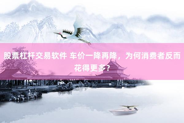 股票杠杆交易软件 车价一降再降，为何消费者反而花得更多？