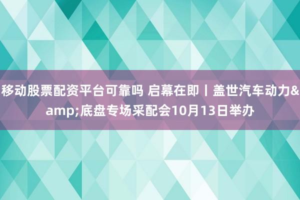 移动股票配资平台可靠吗 启幕在即丨盖世汽车动力&底盘专场采配会10月13日举办