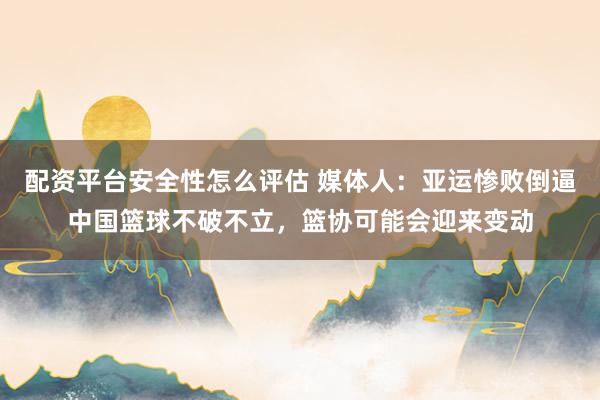 配资平台安全性怎么评估 媒体人:亚运惨败倒逼中国篮球不破不立,篮协可能会迎来变动