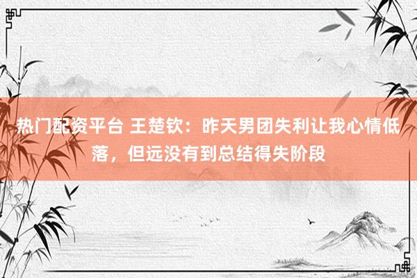 热门配资平台 王楚钦：昨天男团失利让我心情低落，但远没有到总结得失阶段