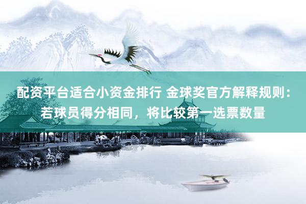 配资平台适合小资金排行 金球奖官方解释规则：若球员得分相同，将比较第一选票数量