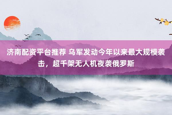 济南配资平台推荐 乌军发动今年以来最大规模袭击，超千架无人机夜袭俄罗斯