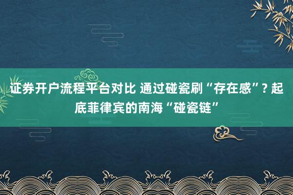 证券开户流程平台对比 通过碰瓷刷“存在感”? 起底菲律宾的南海“碰瓷链”