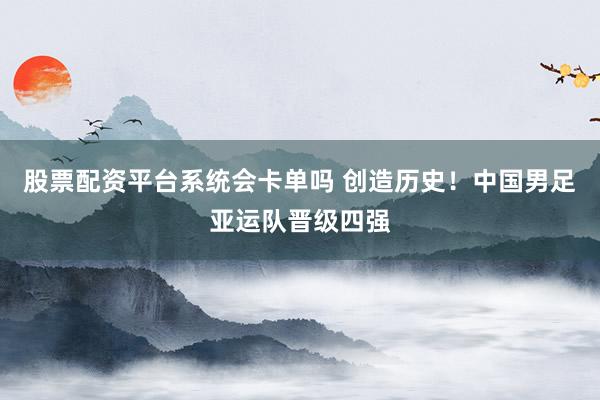 股票配资平台系统会卡单吗 创造历史！中国男足亚运队晋级四强