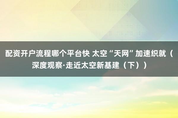 配资开户流程哪个平台快 太空“天网”加速织就（深度观察·走近太空新基建（下））