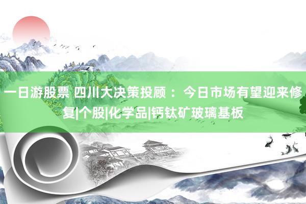 一日游股票 四川大决策投顾 ：今日市场有望迎来修复|个股|化学品|钙钛矿玻璃基板