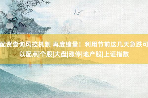 配资查询风控机制 再度缩量！利用节前这几天急跌可以配点|个股|大盘|涨停|地产股|上证指数