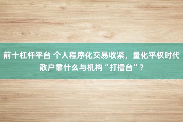前十杠杆平台 个人程序化交易收紧，量化平权时代散户靠什么与机构“打擂台”？