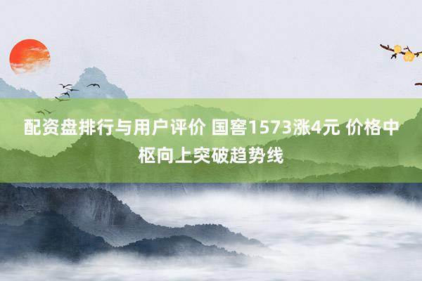 配资盘排行与用户评价 国窖1573涨4元 价格中枢向上突破趋势线