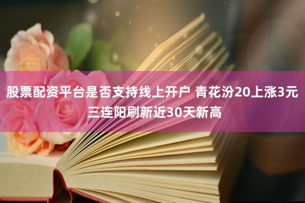 股票配资平台是否支持线上开户 青花汾20上涨3元 三连阳刷新近30天新高