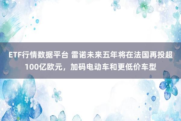 ETF行情数据平台 雷诺未来五年将在法国再投超100亿欧元，加码电动车和更低价车型